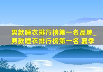 男款睡衣排行榜第一名品牌_男款睡衣排行榜第一名 夏季